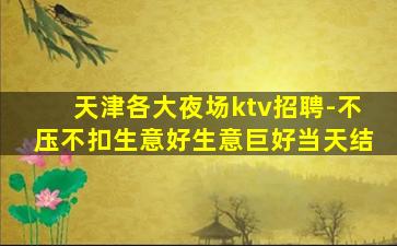 天津各大夜场ktv招聘-不压不扣生意好生意巨好当天结